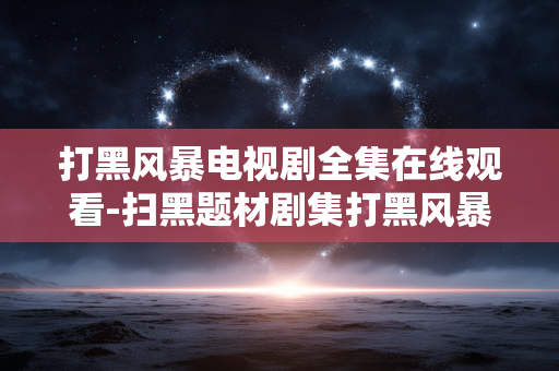 打黑风暴电视剧全集在线观看-扫黑题材剧集打黑风暴全季免费线上看