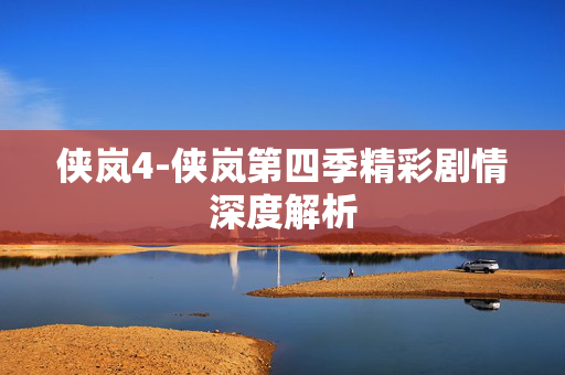 侠岚4-侠岚第四季精彩剧情深度解析 侠岚4-侠岚第四季精彩剧情深度解析