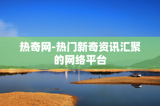 热奇网-热门新奇资讯汇聚的网络平台 热奇网-热门新奇资讯汇聚的网络平台