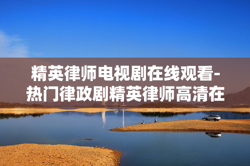 精英律师电视剧在线观看-热门律政剧精英律师高清在线收看 精英律师电视剧在线观看-热门律政剧精英律师高清在线收看