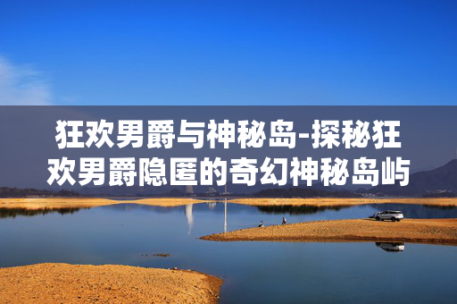 狂欢男爵与神秘岛-探秘狂欢男爵隐匿的奇幻神秘岛屿 狂欢男爵与神秘岛-探秘狂欢男爵隐匿的奇幻神秘岛屿