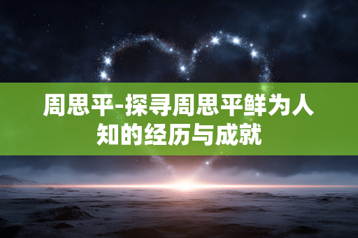 周思平-探寻周思平鲜为人知的经历与成就 周思平-探寻周思平鲜为人知的经历与成就