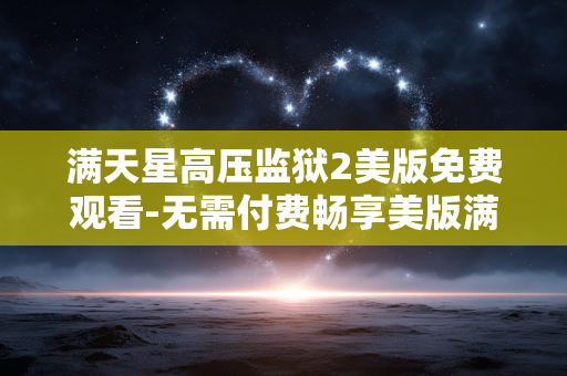满天星高压监狱2美版免费观看-无需付费畅享美版满天星高压监狱2剧集 满天星高压监狱2美版免费观看-无需付费畅享美版满天星高压监狱2剧集