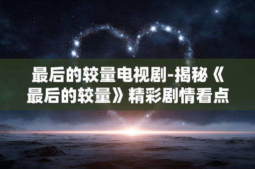 最后的较量电视剧-揭秘《最后的较量》精彩剧情看点 最后的较量电视剧-揭秘《最后的较量》精彩剧情看点