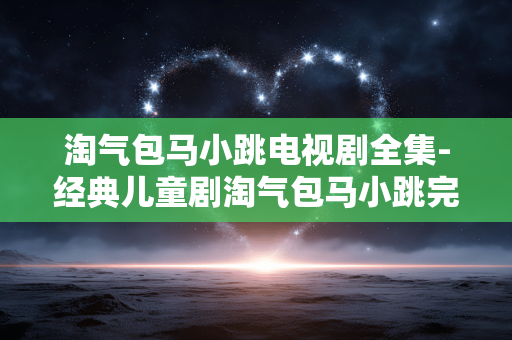 淘气包马小跳电视剧全集-经典儿童剧淘气包马小跳完整剧集资源 淘气包马小跳电视剧全集-经典儿童剧淘气包马小跳完整剧集资源