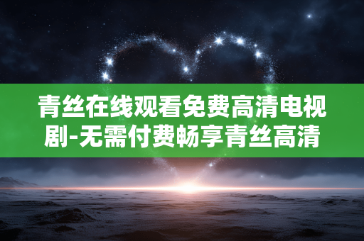 青丝在线观看免费高清电视剧-无需付费畅享青丝高清剧集内容 青丝在线观看免费高清电视剧-无需付费畅享青丝高清剧集内容