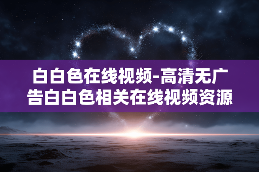 白白色在线视频-高清无广告白白色相关在线视频资源 白白色在线视频-高清无广告白白色相关在线视频资源