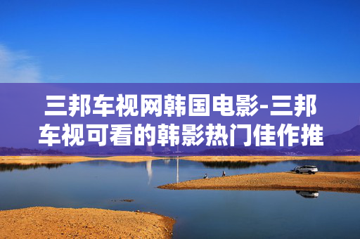 三邦车视网韩国电影-三邦车视可看的韩影热门佳作推荐