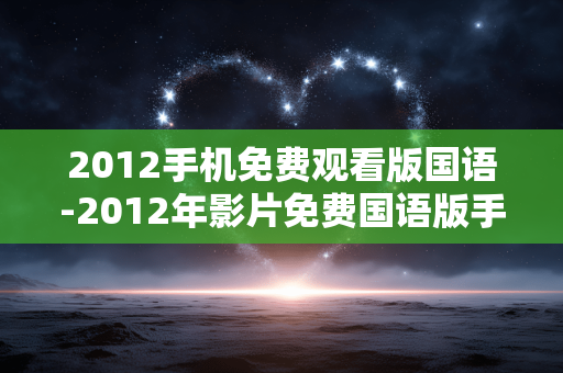 2012手机免费观看版国语-2012年影片免费国语版手机在线看 2012手机免费观看版国语-2012年影片免费国语版手机在线看