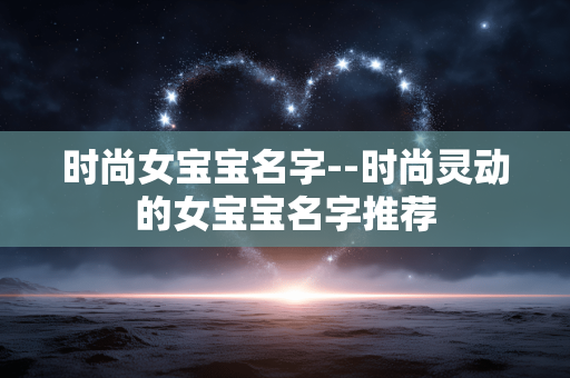 时尚女宝宝名字--时尚灵动的女宝宝名字推荐 时尚女宝宝名字--时尚灵动的女宝宝名字推荐