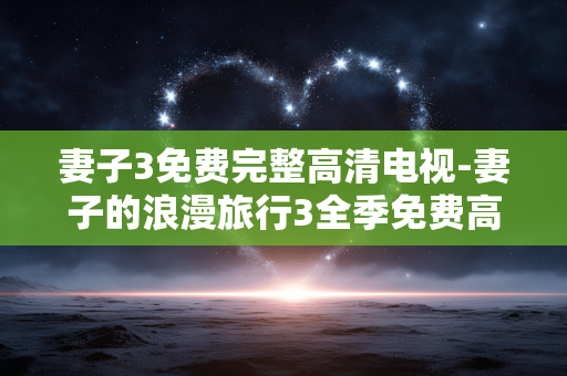 妻子3免费完整高清电视-妻子的浪漫旅行3全季免费高清电视资源