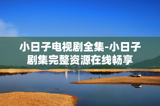 小日子电视剧全集-小日子剧集完整资源在线畅享 小日子电视剧全集-小日子剧集完整资源在线畅享