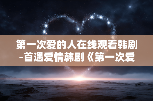 第一次爱的人在线观看韩剧-首遇爱情韩剧《第一次爱的人》免费看