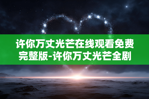 许你万丈光芒在线观看免费完整版-许你万丈光芒全剧集免费无广告在线看 许你万丈光芒在线观看免费完整版-许你万丈光芒全剧集免费无广告在线看