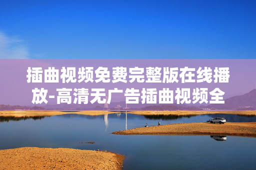 插曲视频免费完整版在线播放-高清无广告插曲视频全程在线畅享