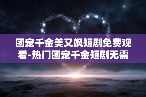 团宠千金美又飒短剧免费观看-热门团宠千金短剧无需付费在线瞧 团宠千金美又飒短剧免费观看-热门团宠千金短剧无需付费在线瞧