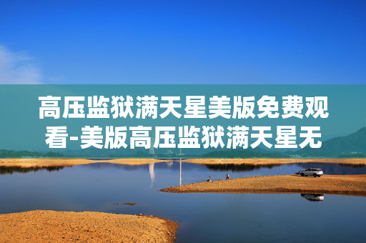 高压监狱满天星美版免费观看-美版高压监狱满天星无付费在线观影途径 高压监狱满天星美版免费观看-美版高压监狱满天星无付费在线观影途径
