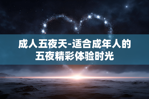 成人五夜天-适合成年人的五夜精彩体验时光 成人五夜天-适合成年人的五夜精彩体验时光