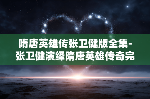 隋唐英雄传张卫健版全集-张卫健演绎隋唐英雄传奇完整剧集 隋唐英雄传张卫健版全集-张卫健演绎隋唐英雄传奇完整剧集