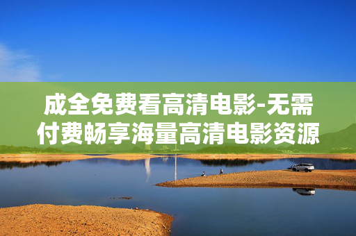 成全免费看高清电影-无需付费畅享海量高清电影资源 成全免费看高清电影-无需付费畅享海量高清电影资源