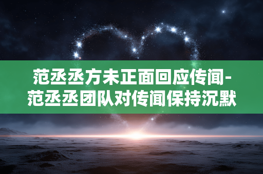 范丞丞方未正面回应传闻-范丞丞团队对传闻保持沉默未表态