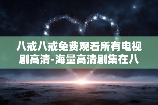 八戒八戒免费观看所有电视剧高清-海量高清剧集在八戒八戒平台免费畅享 八戒八戒免费观看所有电视剧高清-海量高清剧集在八戒八戒平台免费畅享