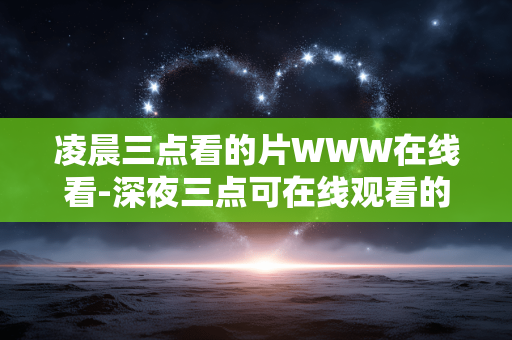凌晨三点看的片WWW在线看-深夜三点可在线观看的精彩影片资源 凌晨三点看的片WWW在线看-深夜三点可在线观看的精彩影片资源