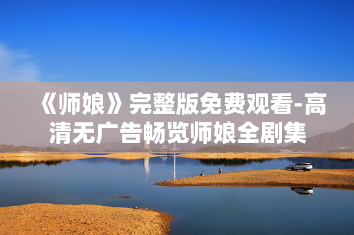 《师娘》完整版免费观看-高清无广告畅览师娘全剧集 《师娘》完整版免费观看-高清无广告畅览师娘全剧集