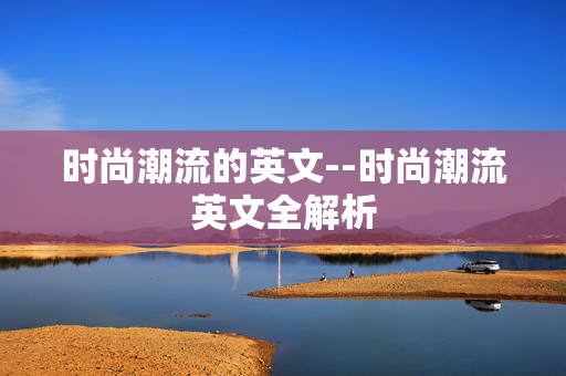 时尚潮流的英文--时尚潮流英文全解析 时尚潮流的英文--时尚潮流英文全解析