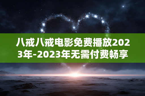 八戒八戒电影免费播放2023年-2023年无需付费畅享八戒八戒影片 八戒八戒电影免费播放2023年-2023年无需付费畅享八戒八戒影片