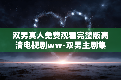 双男真人免费观看完整版高清电视剧ww-双男主剧集免费畅享全高清完整版内容