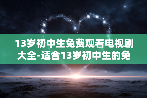 13岁初中生免费观看电视剧大全-适合13岁初中生的免费电视剧资源汇总 13岁初中生免费观看电视剧大全-适合13岁初中生的免费电视剧资源汇总