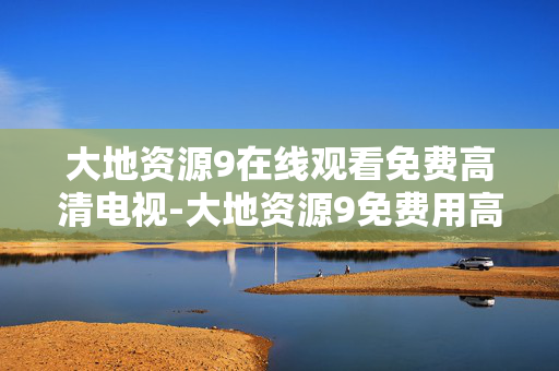 大地资源9在线观看免费高清电视-大地资源9免费用高清画质畅享电视内容 大地资源9在线观看免费高清电视-大地资源9免费用高清画质畅享电视内容