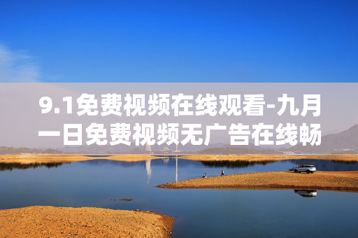 9.1免费视频在线观看-九月一日免费视频无广告在线畅看 9.1免费视频在线观看-九月一日免费视频无广告在线畅看