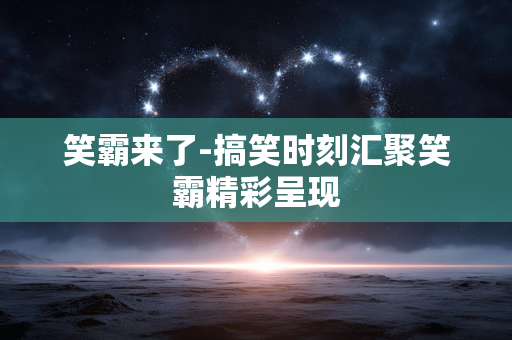笑霸来了-搞笑时刻汇聚笑霸精彩呈现