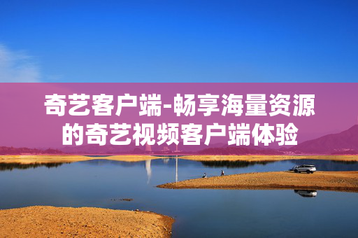 奇艺客户端-畅享海量资源的奇艺视频客户端体验 奇艺客户端-畅享海量资源的奇艺视频客户端体验