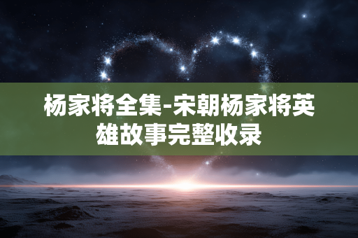 杨家将全集-宋朝杨家将英雄故事完整收录 杨家将全集-宋朝杨家将英雄故事完整收录