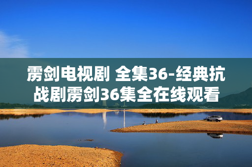 雳剑电视剧 全集36-经典抗战剧雳剑36集全在线观看