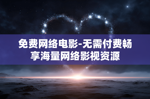 免费网络电影-无需付费畅享海量网络影视资源 免费网络电影-无需付费畅享海量网络影视资源