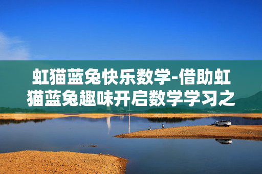 虹猫蓝兔快乐数学-借助虹猫蓝兔趣味开启数学学习之旅 虹猫蓝兔快乐数学-借助虹猫蓝兔趣味开启数学学习之旅