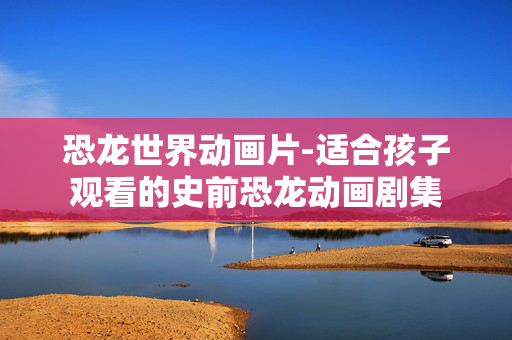 恐龙世界动画片-适合孩子观看的史前恐龙动画剧集