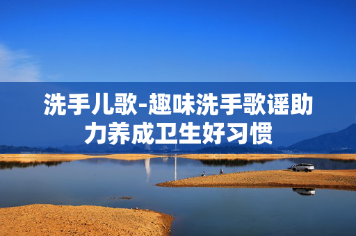 洗手儿歌-趣味洗手歌谣助力养成卫生好习惯