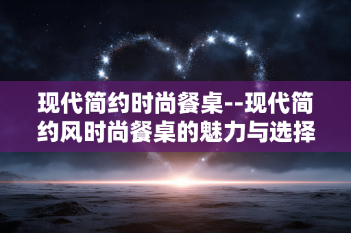 现代简约时尚餐桌--现代简约风时尚餐桌的魅力与选择 现代简约时尚餐桌--现代简约风时尚餐桌的魅力与选择