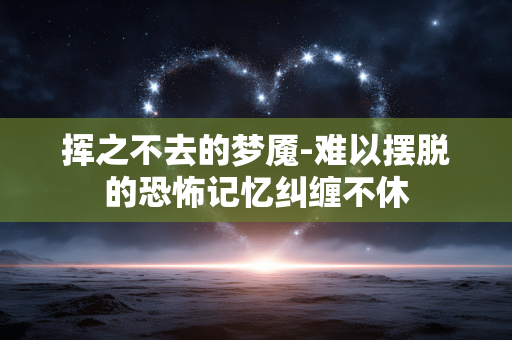 挥之不去的梦魇-难以摆脱的恐怖记忆纠缠不休 挥之不去的梦魇-难以摆脱的恐怖记忆纠缠不休