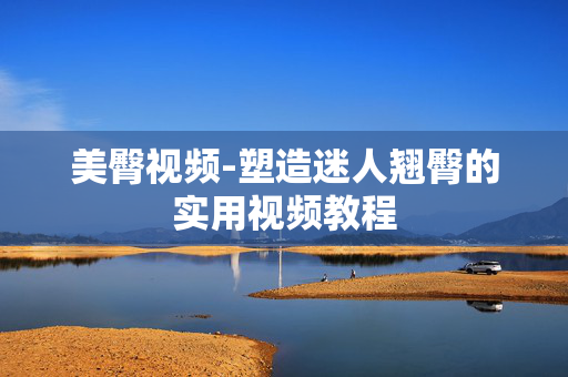 美臀视频-塑造迷人翘臀的实用视频教程