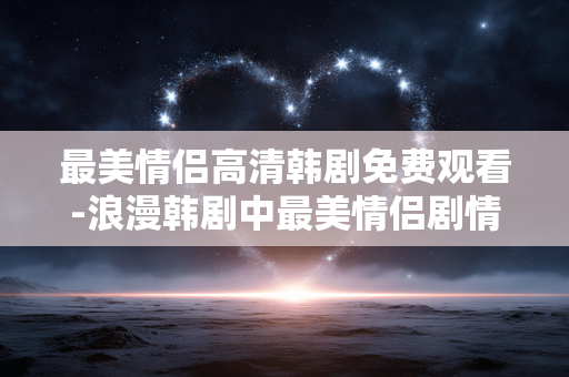 最美情侣高清韩剧免费观看-浪漫韩剧中最美情侣剧情全高清免费赏 最美情侣高清韩剧免费观看-浪漫韩剧中最美情侣剧情全高清免费赏