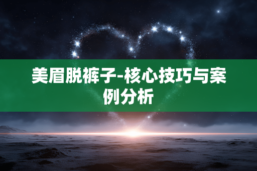 美眉脱裤子-核心技巧与案例分析 美眉脱裤子-核心技巧与案例分析