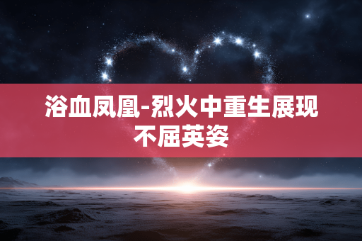浴血凤凰-烈火中重生展现不屈英姿 浴血凤凰-烈火中重生展现不屈英姿