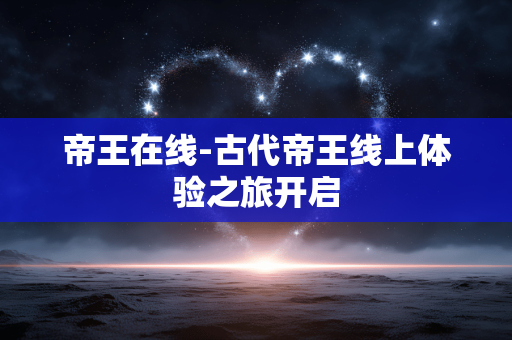 帝王在线-古代帝王线上体验之旅开启 帝王在线-古代帝王线上体验之旅开启