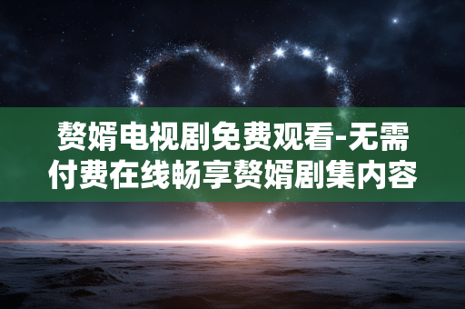 赘婿电视剧免费观看-无需付费在线畅享赘婿剧集内容